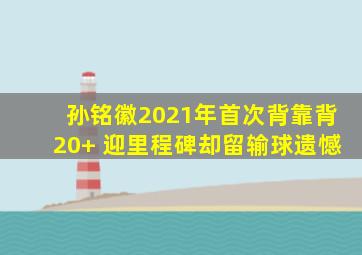 孙铭徽2021年首次背靠背20+ 迎里程碑却留输球遗憾